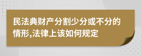 民法典财产分割少分或不分的情形,法律上该如何规定