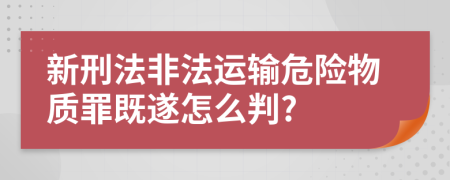 新刑法非法运输危险物质罪既遂怎么判?