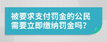 被要求支付罚金的公民需要立即缴纳罚金吗？