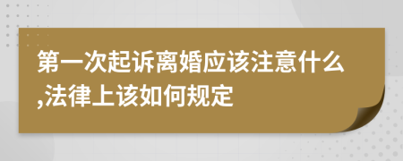 第一次起诉离婚应该注意什么,法律上该如何规定