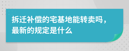 拆迁补偿的宅基地能转卖吗，最新的规定是什么