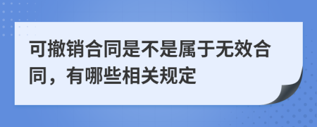 可撤销合同是不是属于无效合同，有哪些相关规定