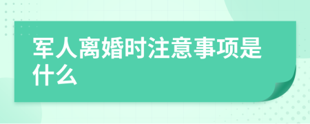 军人离婚时注意事项是什么
