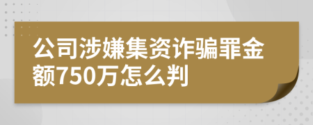 公司涉嫌集资诈骗罪金额750万怎么判