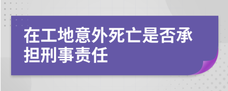 在工地意外死亡是否承担刑事责任