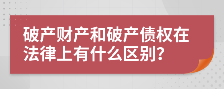 破产财产和破产债权在法律上有什么区别？