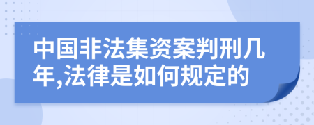 中国非法集资案判刑几年,法律是如何规定的