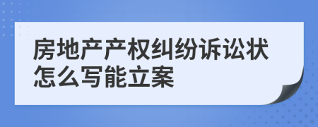 房地产产权纠纷诉讼状怎么写能立案