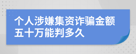 个人涉嫌集资诈骗金额五十万能判多久