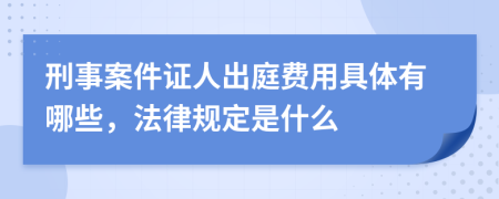 刑事案件证人出庭费用具体有哪些，法律规定是什么