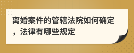 离婚案件的管辖法院如何确定，法律有哪些规定