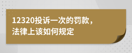 12320投诉一次的罚款，法律上该如何规定