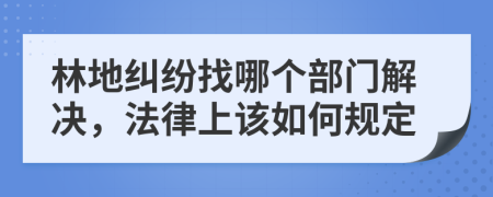 林地纠纷找哪个部门解决，法律上该如何规定