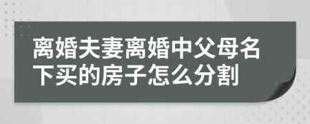 离婚夫妻离婚中父母名下买的房子怎么分割