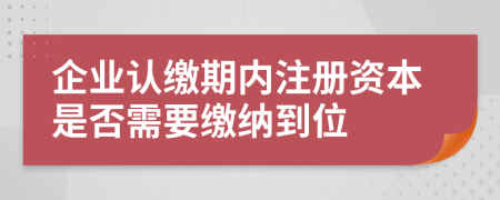 企业认缴期内注册资本是否需要缴纳到位