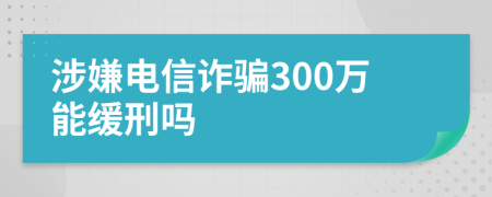 涉嫌电信诈骗300万能缓刑吗