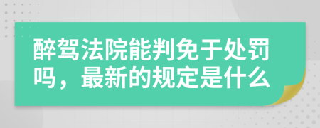 醉驾法院能判免于处罚吗，最新的规定是什么