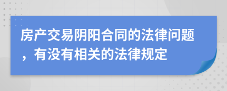 房产交易阴阳合同的法律问题，有没有相关的法律规定