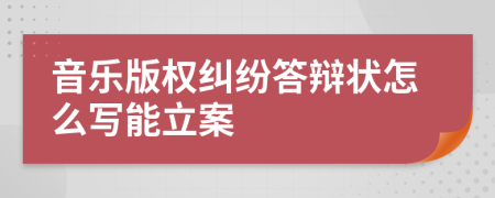 音乐版权纠纷答辩状怎么写能立案