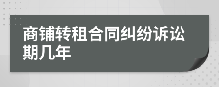 商铺转租合同纠纷诉讼期几年