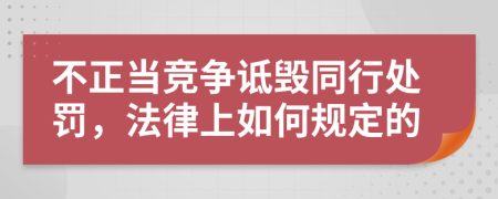 不正当竞争诋毁同行处罚，法律上如何规定的