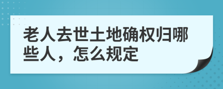 老人去世土地确权归哪些人，怎么规定