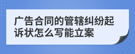 广告合同的管辖纠纷起诉状怎么写能立案