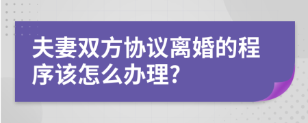 夫妻双方协议离婚的程序该怎么办理?