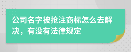 公司名字被抢注商标怎么去解决，有没有法律规定