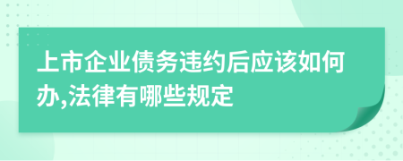 上市企业债务违约后应该如何办,法律有哪些规定