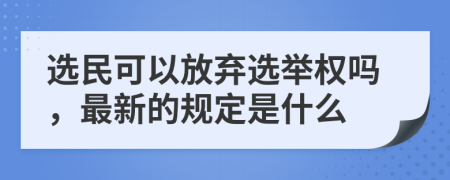 选民可以放弃选举权吗，最新的规定是什么