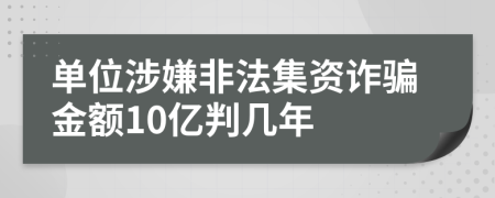 单位涉嫌非法集资诈骗金额10亿判几年