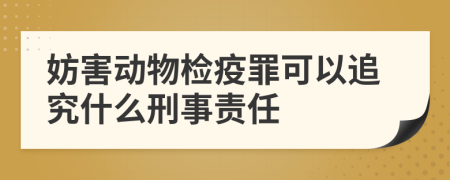 妨害动物检疫罪可以追究什么刑事责任