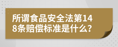 所谓食品安全法第148条赔偿标准是什么？