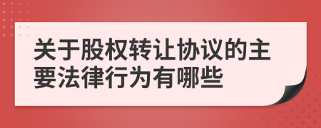 关于股权转让协议的主要法律行为有哪些