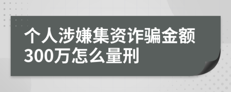 个人涉嫌集资诈骗金额300万怎么量刑