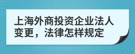 上海外商投资企业法人变更，法律怎样规定