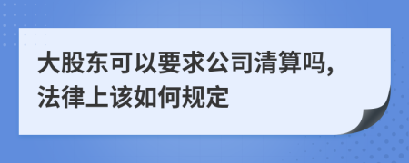 大股东可以要求公司清算吗,法律上该如何规定