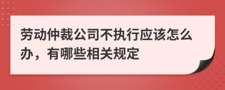 劳动仲裁公司不执行应该怎么办，有哪些相关规定