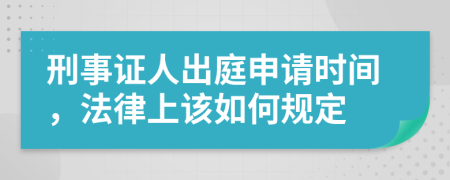 刑事证人出庭申请时间，法律上该如何规定