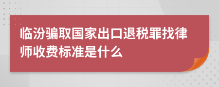 临汾骗取国家出口退税罪找律师收费标准是什么