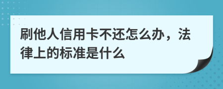 刷他人信用卡不还怎么办，法律上的标准是什么