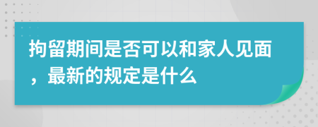 拘留期间是否可以和家人见面，最新的规定是什么