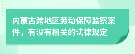 内蒙古跨地区劳动保障监察案件，有没有相关的法律规定