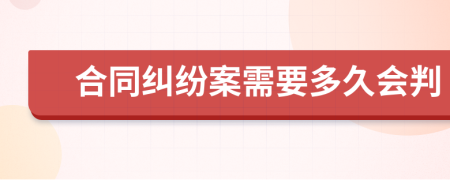 合同纠纷案需要多久会判