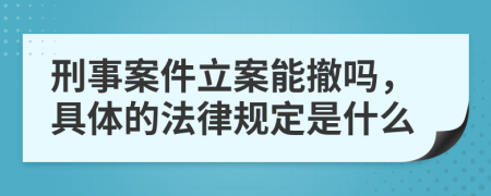 刑事案件立案能撤吗，具体的法律规定是什么