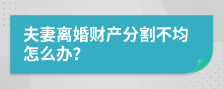 夫妻离婚财产分割不均怎么办？