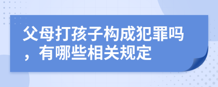 父母打孩子构成犯罪吗，有哪些相关规定