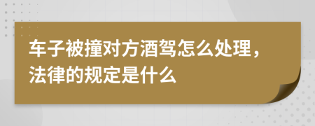 车子被撞对方酒驾怎么处理，法律的规定是什么