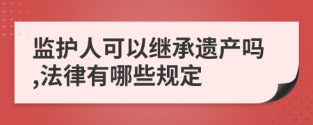 监护人可以继承遗产吗,法律有哪些规定